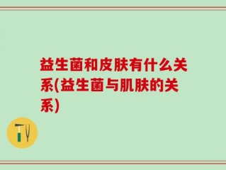 益生菌和皮肤有什么关系(益生菌与肌肤的关系)