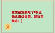 益生菌空腹吃了吗(正确食用益生菌，建议空腹吃！)