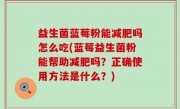 益生菌蓝莓粉能减肥吗怎么吃(蓝莓益生菌粉能帮助减肥吗？正确使用方法是什么？)