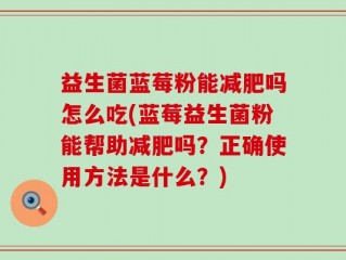益生菌蓝莓粉能减肥吗怎么吃(蓝莓益生菌粉能帮助减肥吗？正确使用方法是什么？)