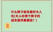 什么牌子益生菌好大人吃(大人吃哪个牌子的益生菌效果最佳？)