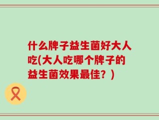 什么牌子益生菌好大人吃(大人吃哪个牌子的益生菌效果最佳？)