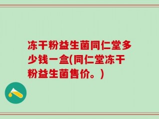 冻干粉益生菌同仁堂多少钱一盒(同仁堂冻干粉益生菌售价。)