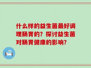 什么样的益生菌最好调理肠胃的？探讨益生菌对肠胃健康的影响？
