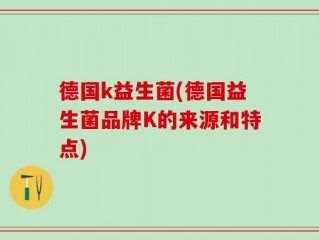 德国k益生菌(德国益生菌品牌K的来源和特点)