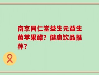 南京同仁堂益生元益生菌苹果醋？健康饮品推荐？