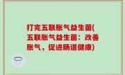 打完五联胀气益生菌(五联胀气益生菌：改善胀气，促进肠道健康)