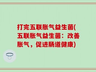打完五联胀气益生菌(五联胀气益生菌：改善胀气，促进肠道健康)