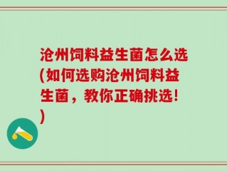 沧州饲料益生菌怎么选(如何选购沧州饲料益生菌，教你正确挑选!)