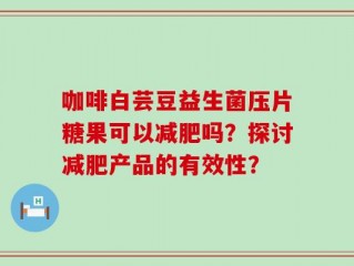 咖啡白芸豆益生菌压片糖果可以减肥吗？探讨减肥产品的有效性？