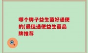 哪个牌子益生菌好通便的(最佳通便益生菌品牌推荐