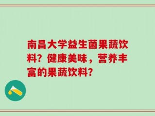 南昌大学益生菌果蔬饮料？健康美味，营养丰富的果蔬饮料？