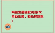 喝益生菌幽默说说(饮用益生菌，轻松轻飘飘)