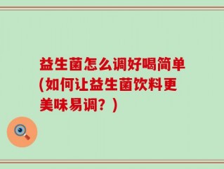 益生菌怎么调好喝简单(如何让益生菌饮料更美味易调？)