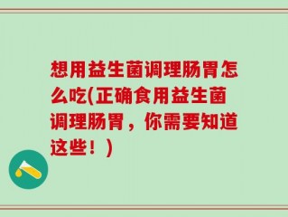 想用益生菌调理肠胃怎么吃(正确食用益生菌调理肠胃，你需要知道这些！)