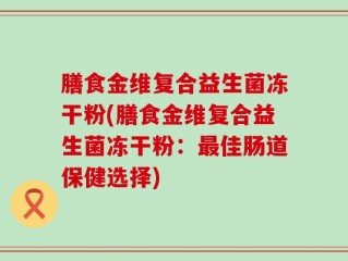 膳食金维复合益生菌冻干粉(膳食金维复合益生菌冻干粉：最佳肠道保健选择)