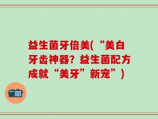 益生菌牙倍美(“美白牙齿神器？益生菌配方成就“美牙”新宠”)