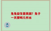兔兔益生菌英国？兔子一天要喝几杯水