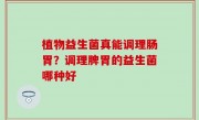 植物益生菌真能调理肠胃？调理脾胃的益生菌哪种好