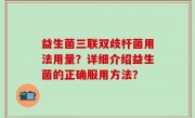 益生菌三联双歧杆菌用法用量？详细介绍益生菌的正确服用方法？