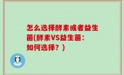怎么选择酵素或者益生菌(酵素VS益生菌：如何选择？)