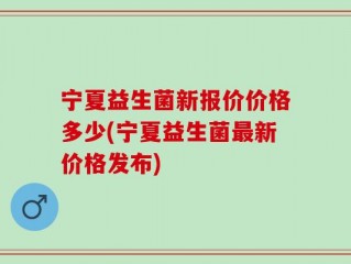 宁夏益生菌新报价价格多少(宁夏益生菌最新价格发布)