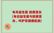 每天益生菌 胶原蛋白(每日益生菌与胶原蛋白，呵护你健康肌肤)