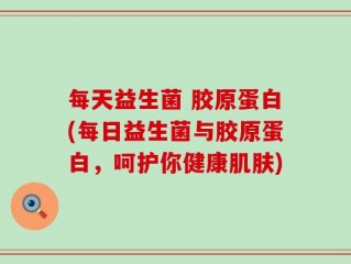 每天益生菌 胶原蛋白(每日益生菌与胶原蛋白，呵护你健康肌肤)