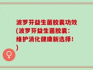 波罗芬益生菌胶囊功效(波罗芬益生菌胶囊：维护消化健康新选择！)