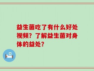 益生菌吃了有什么好处视频？了解益生菌对身体的益处？