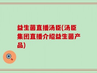 益生菌直播汤臣(汤臣集团直播介绍益生菌产品)