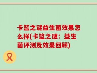 卡篮之谜益生菌效果怎么样(卡篮之谜：益生菌评测及效果回顾)