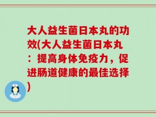 大人益生菌日本丸的功效(大人益生菌日本丸：提高身体免疫力，促进肠道健康的最佳选择)