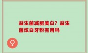 益生菌减肥美白？益生菌炫白牙粉有用吗
