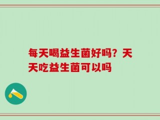 每天喝益生菌好吗？天天吃益生菌可以吗