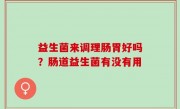 益生菌来调理肠胃好吗？肠道益生菌有没有用