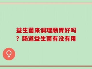 益生菌来调理肠胃好吗？肠道益生菌有没有用