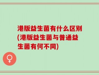 港版益生菌有什么区别(港版益生菌与普通益生菌有何不同)