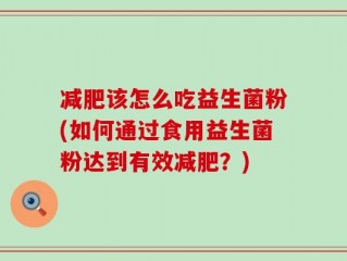 减肥该怎么吃益生菌粉(如何通过食用益生菌粉达到有效减肥？)