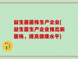 益生菌菌株生产企业(益生菌生产企业推出新菌株，提高健康水平)