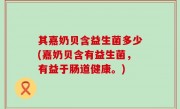 其嘉奶贝含益生菌多少(嘉奶贝含有益生菌，有益于肠道健康。)