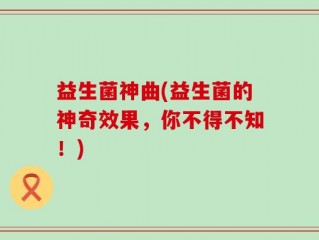 益生菌神曲(益生菌的神奇效果，你不得不知！)