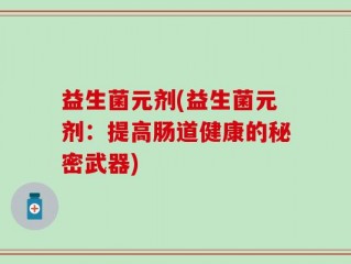 益生菌元剂(益生菌元剂：提高肠道健康的秘密武器)