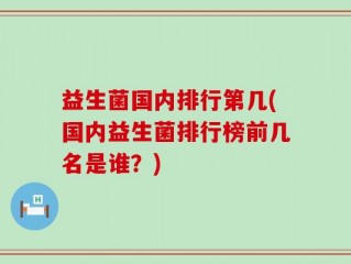 益生菌国内排行第几(国内益生菌排行榜前几名是谁？)