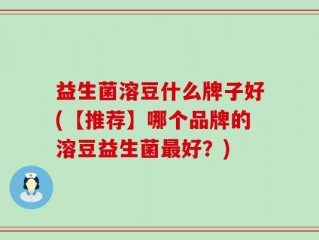 益生菌溶豆什么牌子好(【推荐】哪个品牌的溶豆益生菌最好？)