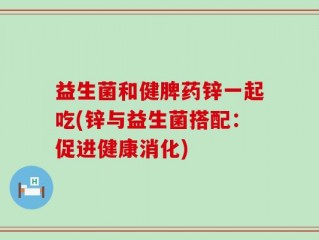益生菌和健脾药锌一起吃(锌与益生菌搭配：促进健康消化)