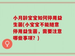 小月龄宝宝如何停用益生菌(小宝宝不能随意停用益生菌，需要注意哪些事项？)