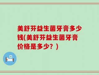美舒芬益生菌牙膏多少钱(美舒芬益生菌牙膏价格是多少？)
