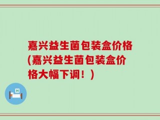 嘉兴益生菌包装盒价格(嘉兴益生菌包装盒价格大幅下调！)
