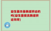益生菌改善肠道转运的吗(益生菌提高肠道转运效率)